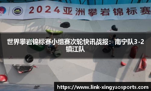 世界攀岩锦标赛小组赛次轮快讯战报：南宁队3-2镇江队