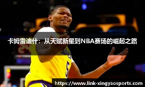 卡姆雷迪什：从天赋新星到NBA赛场的崛起之路